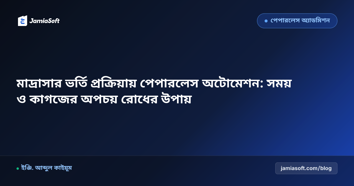 মাদ্রাসার ভর্তি প্রক্রিয়ায় পেপারলেস অটোমেশন: সময় ও কাগজের অপচয় রোধের উপায়