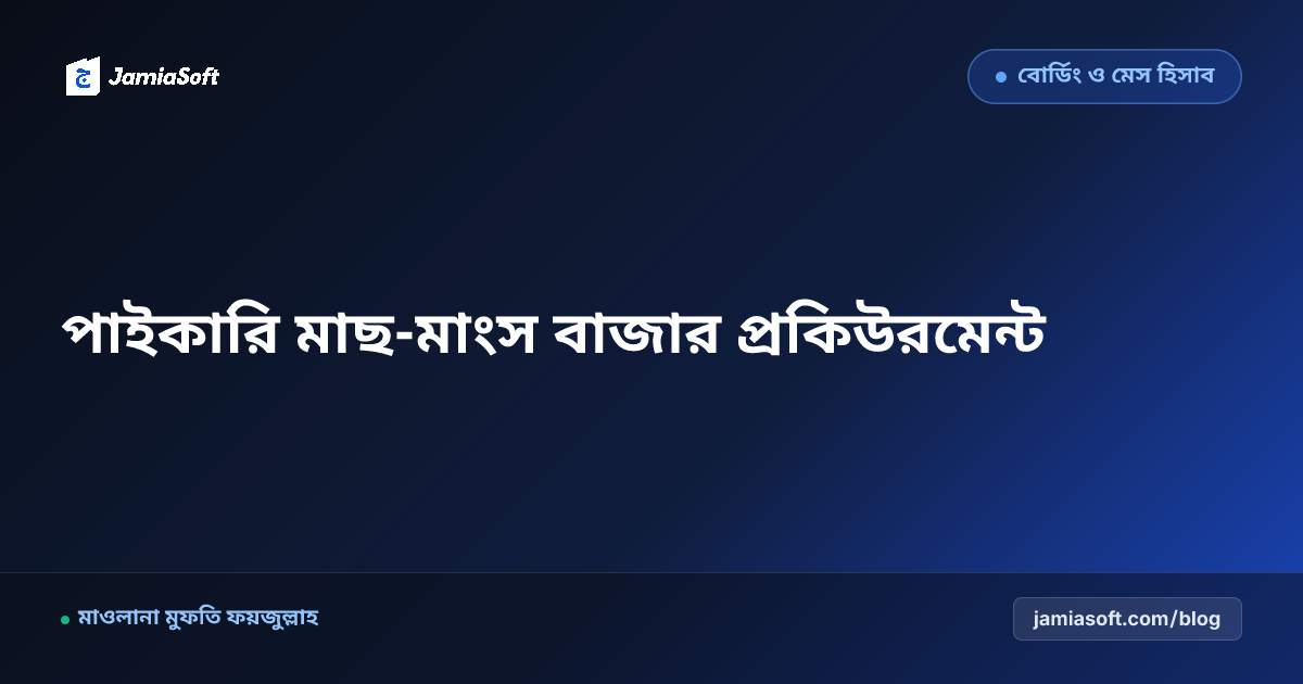 আবাসিক মাদ্রাসায় পাইকারি মাছ-মাংস ও কাঁচাবাজার প্রকিউরমেন্ট: ওজন যাচাই, টাটকা সরবরাহ ও সাশ্রয় এসওপি