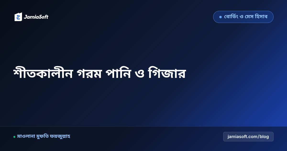 শীতকালে আবাসিক মাদ্রাসায় গরম পানি ও গিজার ব্যবস্থাপনা: ঠান্ডা পানির ওজুভীতি দূরীকরণ ও জ্বালানি সাশ্রয় এসওপি