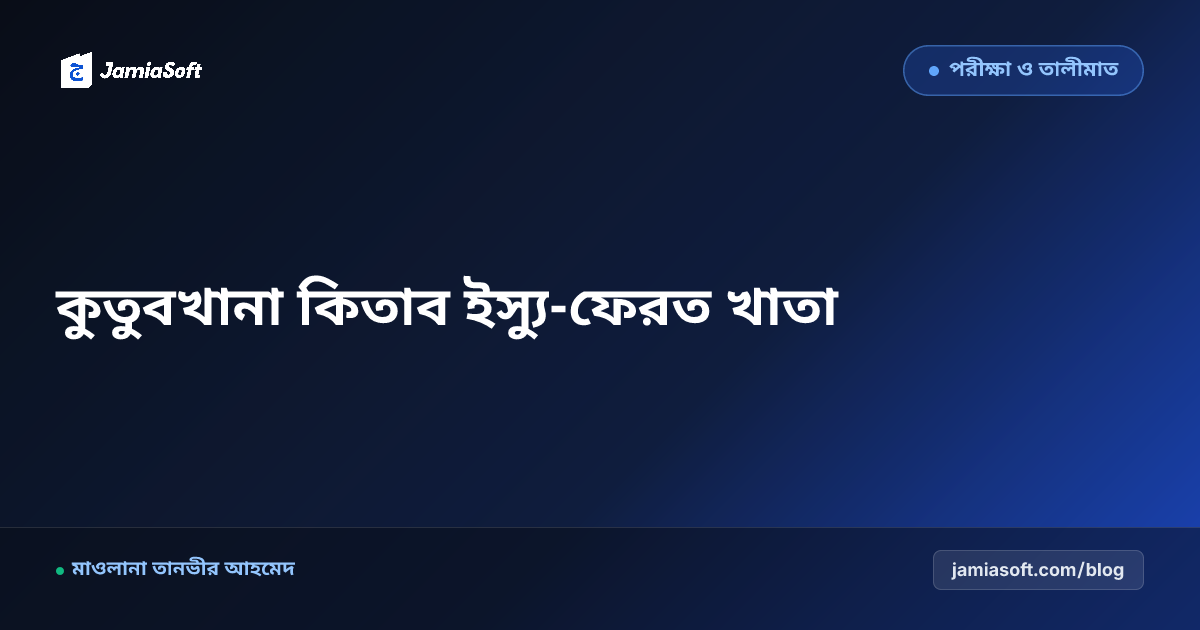 মাদ্রাসা লাইব্রেরি (কুতুবখানা) কিতাব ব্যবস্থাপনা ও ইস্যু-ফেরত খাতা গাইড