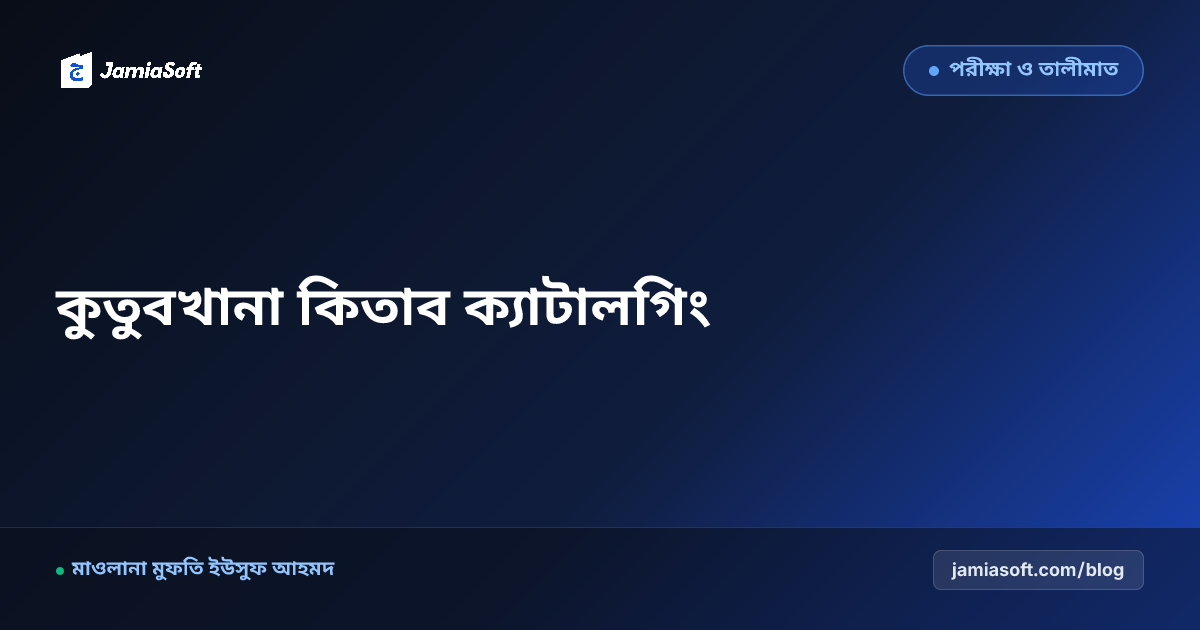 মাদ্রাসার কুতুবখানা (লাইব্রেরি) ক্যাটালগিং, ক্লাসিফিকেশন ও ডিজিটাল ইস্যু-রিটার্ন গাইড