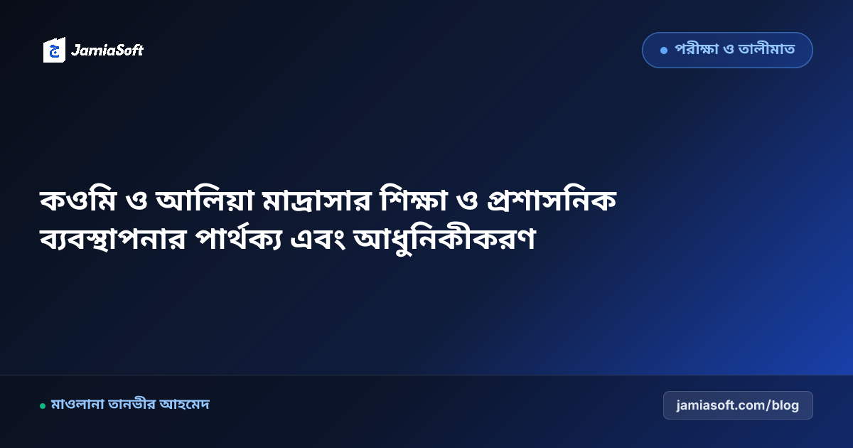কওমি ও আলিয়া মাদ্রাসার শিক্ষা ও প্রশাসনিক ব্যবস্থাপনার পার্থক্য এবং আধুনিকীকরণ